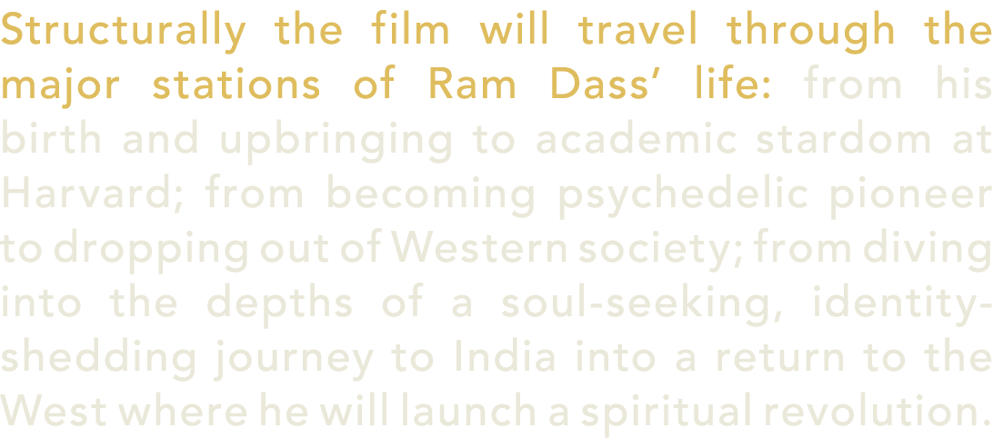 Structurally the film will travel through the major stations of Ram Dass’ life: from his birth and upbringing to acad...